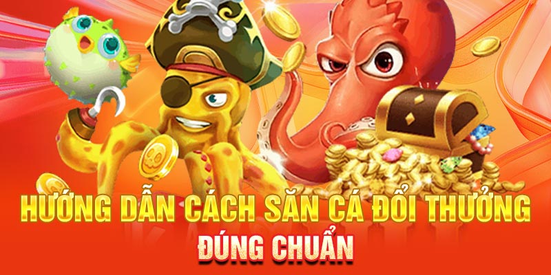 Hướng dẫn cách săn cá đổi thưởng đúng chuẩn